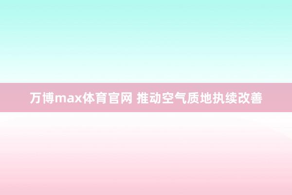 万博max体育官网 推动空气质地执续改善