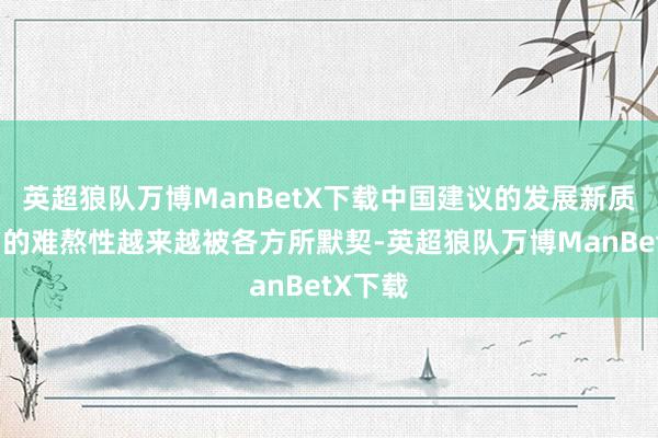 英超狼队万博ManBetX下载中国建议的发展新质坐褥力的难熬性越来越被各方所默契-英超狼队万博ManBetX下载