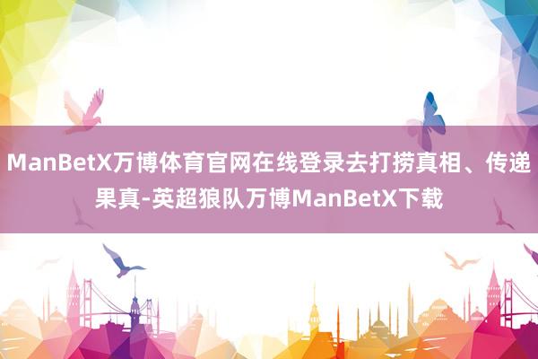 ManBetX万博体育官网在线登录去打捞真相、传递果真-英超狼队万博ManBetX下载