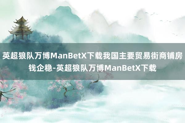 英超狼队万博ManBetX下载我国主要贸易街商铺房钱企稳-英超狼队万博ManBetX下载