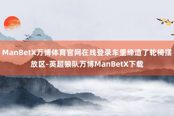 ManBetX万博体育官网在线登录车里缔造了轮椅摆放区-英超狼队万博ManBetX下载