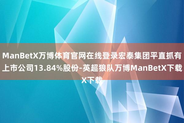 ManBetX万博体育官网在线登录宏泰集团平直抓有上市公司13.84%股份-英超狼队万博ManBetX下载