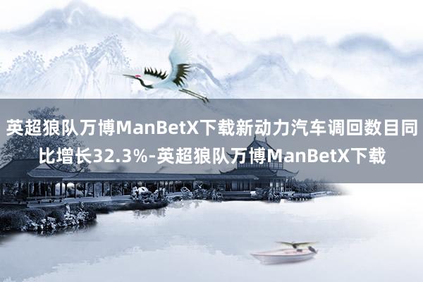 英超狼队万博ManBetX下载新动力汽车调回数目同比增长32.3%-英超狼队万博ManBetX下载