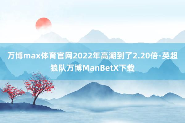 万博max体育官网2022年高潮到了2.20倍-英超狼队万博ManBetX下载