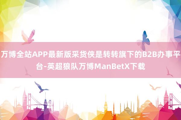 万博全站APP最新版采货侠是转转旗下的B2B办事平台-英超狼队万博ManBetX下载