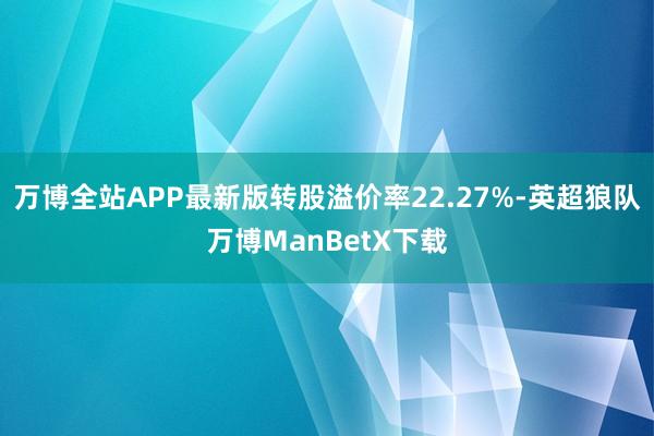 万博全站APP最新版转股溢价率22.27%-英超狼队万博ManBetX下载