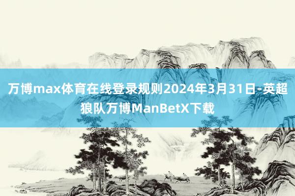万博max体育在线登录规则2024年3月31日-英超狼队万博ManBetX下载