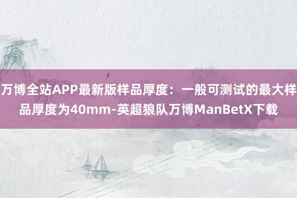 万博全站APP最新版样品厚度：一般可测试的最大样品厚度为40mm-英超狼队万博ManBetX下载