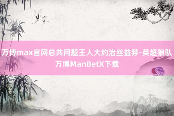 万博max官网总共问题王人大约治丝益棼-英超狼队万博ManBetX下载