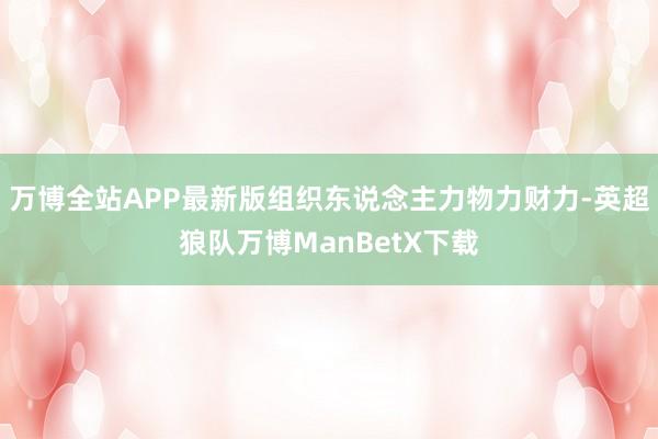 万博全站APP最新版组织东说念主力物力财力-英超狼队万博ManBetX下载