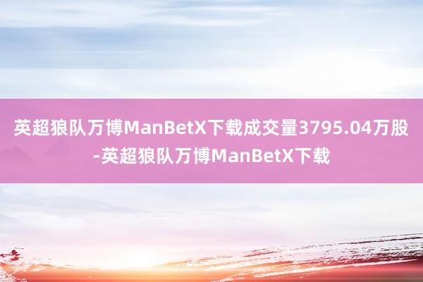 英超狼队万博ManBetX下载成交量3795.04万股-英超狼队万博ManBetX下载