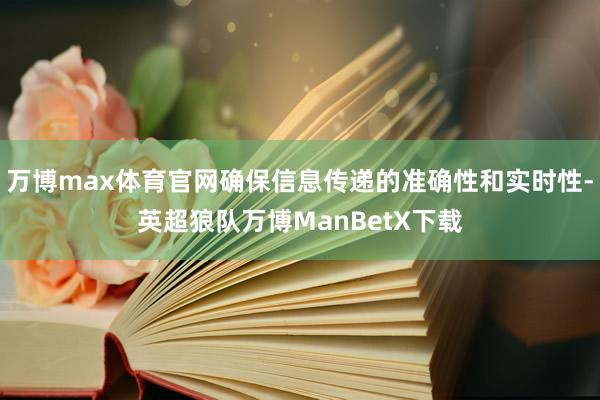 万博max体育官网确保信息传递的准确性和实时性-英超狼队万博ManBetX下载