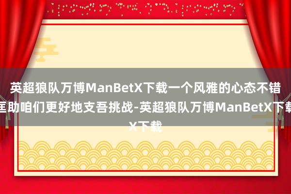 英超狼队万博ManBetX下载一个风雅的心态不错匡助咱们更好地支吾挑战-英超狼队万博ManBetX下载