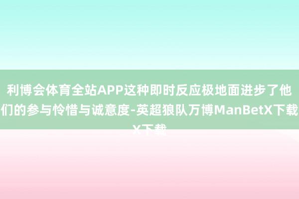 利博会体育全站APP这种即时反应极地面进步了他们的参与怜惜与诚意度-英超狼队万博ManBetX下载