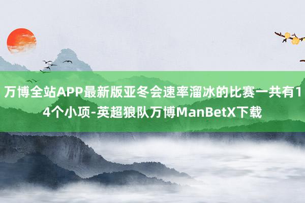 万博全站APP最新版亚冬会速率溜冰的比赛一共有14个小项-英超狼队万博ManBetX下载