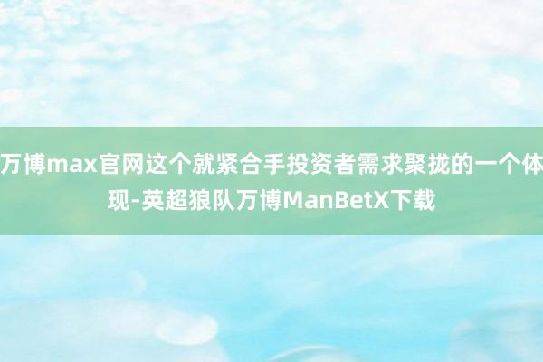 万博max官网这个就紧合手投资者需求聚拢的一个体现-英超狼队万博ManBetX下载