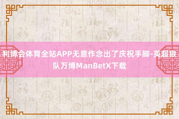 利博会体育全站APP无意作念出了庆祝手脚-英超狼队万博ManBetX下载