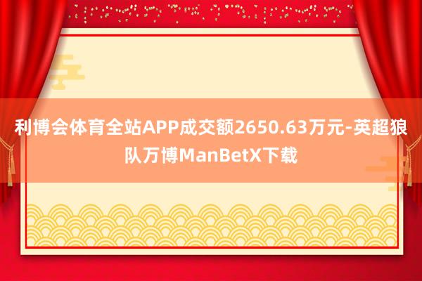 利博会体育全站APP成交额2650.63万元-英超狼队万博ManBetX下载