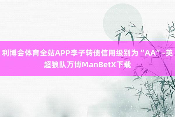 利博会体育全站APP李子转债信用级别为“AA”-英超狼队万博ManBetX下载