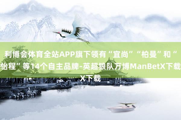 利博会体育全站APP旗下领有“宜尚”“柏曼”和“怡程”等14个自主品牌-英超狼队万博ManBetX下载