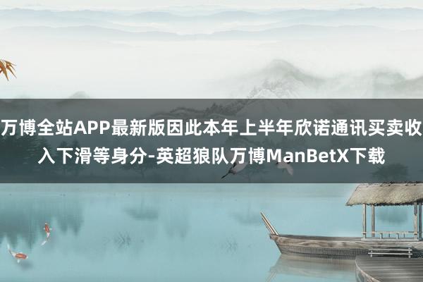 万博全站APP最新版因此本年上半年欣诺通讯买卖收入下滑等身分-英超狼队万博ManBetX下载