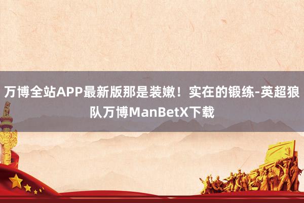 万博全站APP最新版那是装嫩！实在的锻练-英超狼队万博ManBetX下载