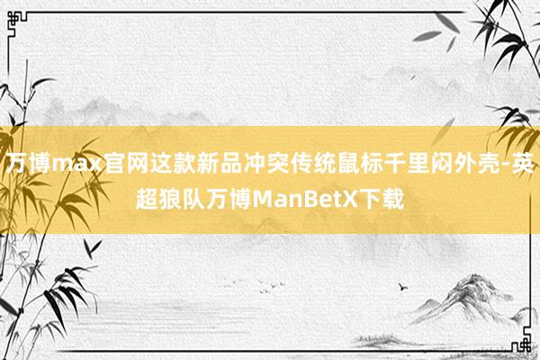 万博max官网这款新品冲突传统鼠标千里闷外壳-英超狼队万博ManBetX下载