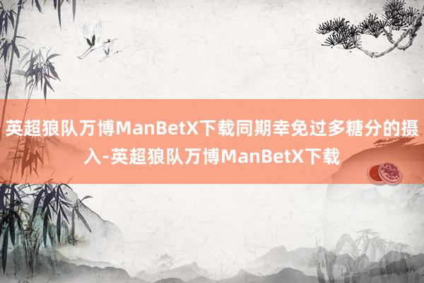 英超狼队万博ManBetX下载同期幸免过多糖分的摄入-英超狼队万博ManBetX下载