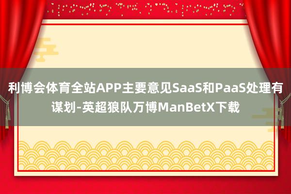 利博会体育全站APP主要意见SaaS和PaaS处理有谋划-英超狼队万博ManBetX下载