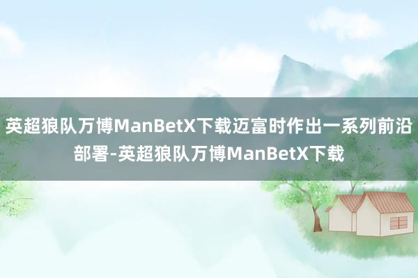 英超狼队万博ManBetX下载迈富时作出一系列前沿部署-英超狼队万博ManBetX下载