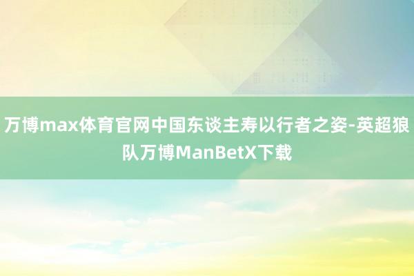 万博max体育官网中国东谈主寿以行者之姿-英超狼队万博ManBetX下载