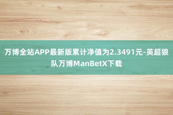 万博全站APP最新版累计净值为2.3491元-英超狼队万博ManBetX下载