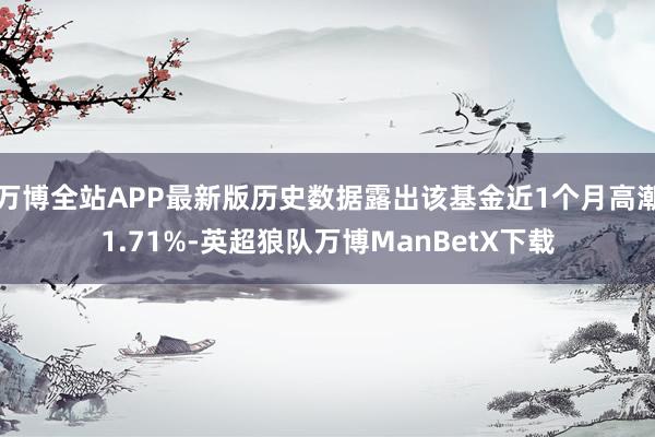 万博全站APP最新版历史数据露出该基金近1个月高潮1.71%-英超狼队万博ManBetX下载