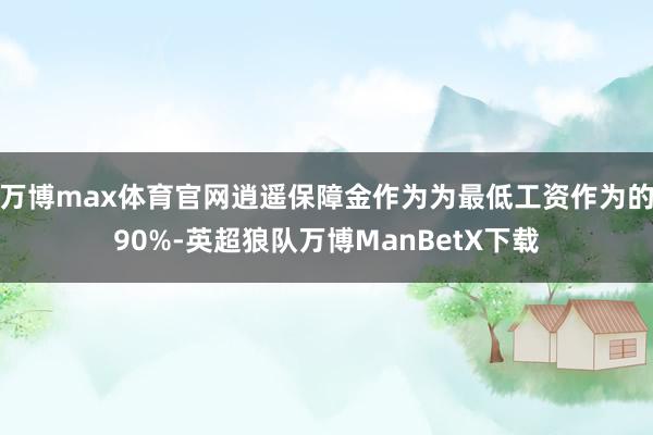 万博max体育官网逍遥保障金作为为最低工资作为的90%-英超狼队万博ManBetX下载