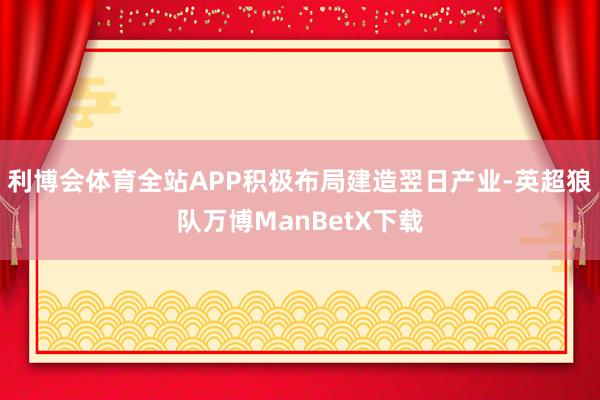 利博会体育全站APP积极布局建造翌日产业-英超狼队万博ManBetX下载
