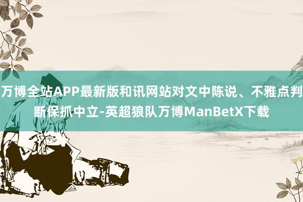 万博全站APP最新版和讯网站对文中陈说、不雅点判断保抓中立-英超狼队万博ManBetX下载