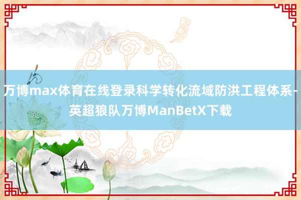 万博max体育在线登录科学转化流域防洪工程体系-英超狼队万博ManBetX下载