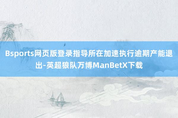 Bsports网页版登录指导所在加速执行逾期产能退出-英超狼队万博ManBetX下载