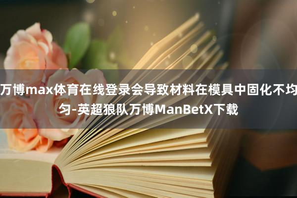 万博max体育在线登录会导致材料在模具中固化不均匀-英超狼队万博ManBetX下载