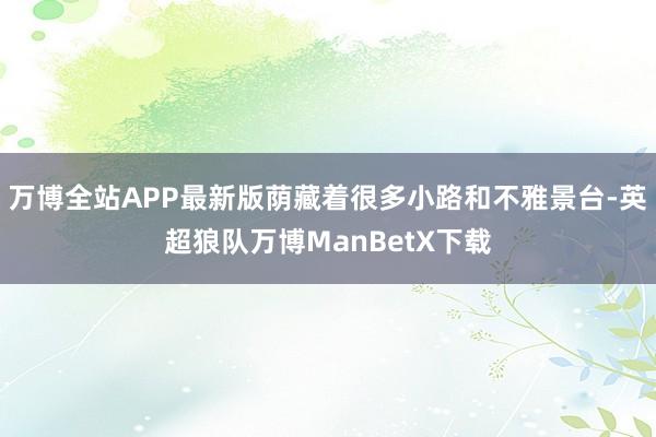万博全站APP最新版荫藏着很多小路和不雅景台-英超狼队万博ManBetX下载