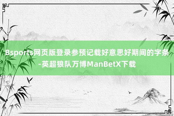 Bsports网页版登录参预记载好意思好期间的字条-英超狼队万博ManBetX下载