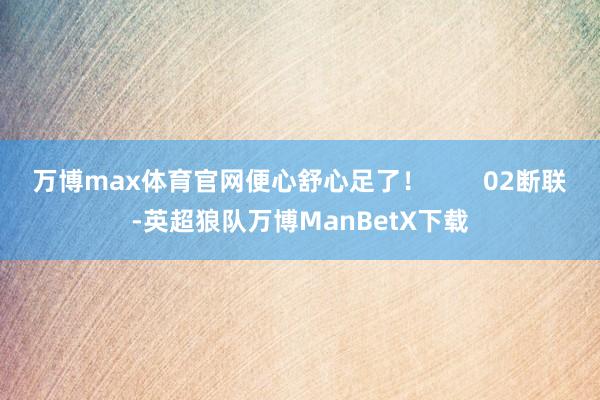 万博max体育官网便心舒心足了！        02断联-英超狼队万博ManBetX下载