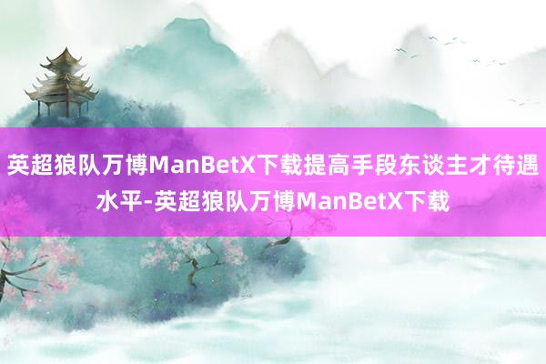 英超狼队万博ManBetX下载提高手段东谈主才待遇水平-英超狼队万博ManBetX下载