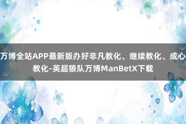 万博全站APP最新版办好非凡教化、继续教化、成心教化-英超狼队万博ManBetX下载
