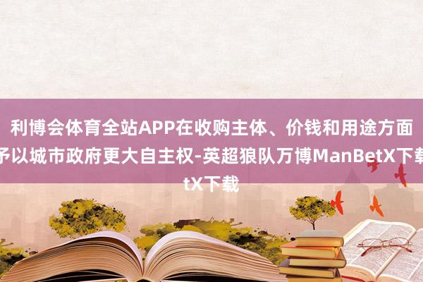 利博会体育全站APP在收购主体、价钱和用途方面予以城市政府更大自主权-英超狼队万博ManBetX下载