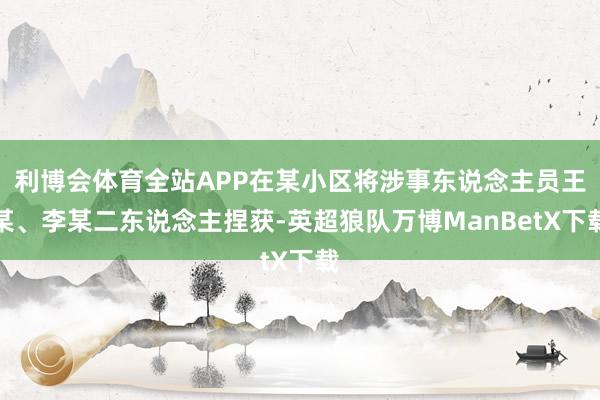 利博会体育全站APP在某小区将涉事东说念主员王某、李某二东说念主捏获-英超狼队万博ManBetX下载