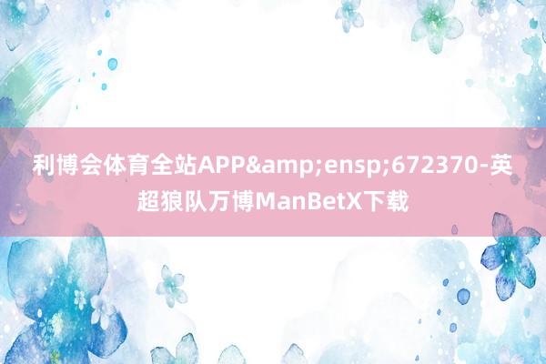 利博会体育全站APP&ensp;672370-英超狼队万博ManBetX下载