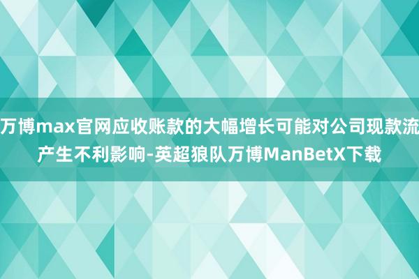 万博max官网应收账款的大幅增长可能对公司现款流产生不利影响-英超狼队万博ManBetX下载