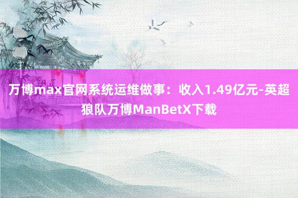 万博max官网系统运维做事：收入1.49亿元-英超狼队万博ManBetX下载