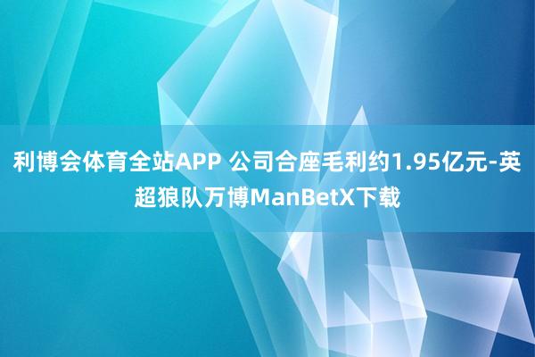 利博会体育全站APP 公司合座毛利约1.95亿元-英超狼队万博ManBetX下载